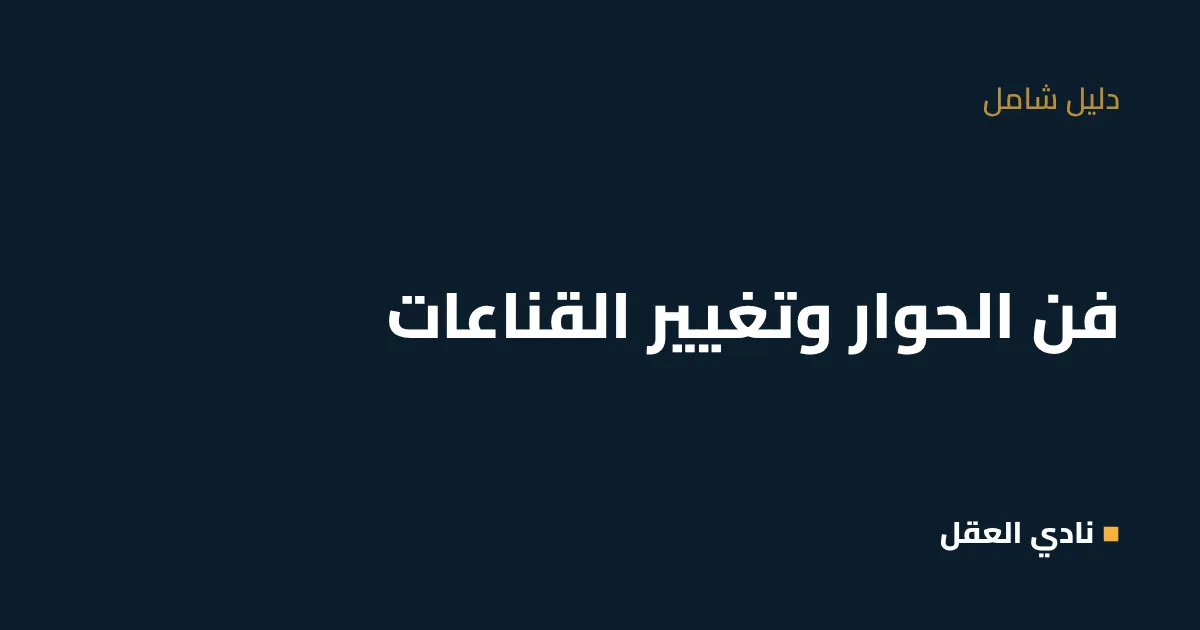فن الحوار وتغيير القناعات: كيف تغيّر قناعة شخص بهدوء ودون أن تخسره